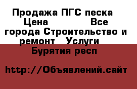 Продажа ПГС песка › Цена ­ 10 000 - Все города Строительство и ремонт » Услуги   . Бурятия респ.